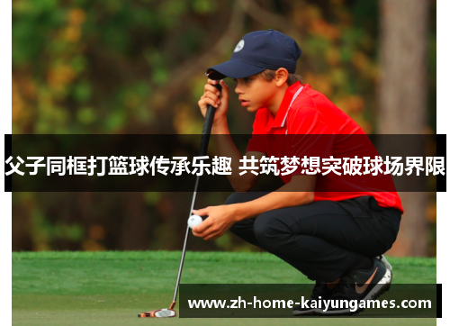 父子同框打篮球传承乐趣 共筑梦想突破球场界限