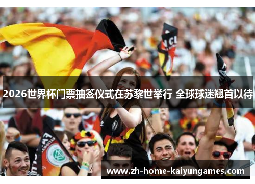 2026世界杯门票抽签仪式在苏黎世举行 全球球迷翘首以待