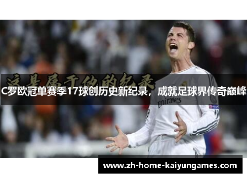 C罗欧冠单赛季17球创历史新纪录，成就足球界传奇巅峰