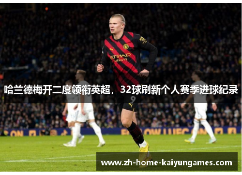 哈兰德梅开二度领衔英超,32球刷新个人赛季进球纪录 哈兰德梅开二度领衔英超,32球刷新个人赛季进球纪录