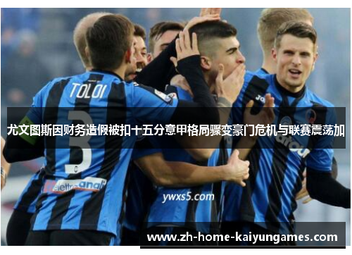 尤文图斯因财务造假被扣十五分意甲格局骤变豪门危机与联赛震荡加 尤文图斯因财务造假被扣十五分意甲格局骤变豪门危机与联赛震荡加