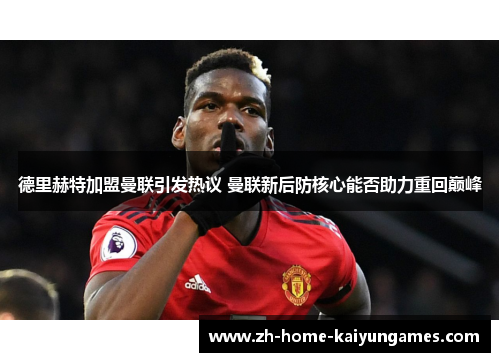 德里赫特加盟曼联引发热议 曼联新后防核心能否助力重回巅峰