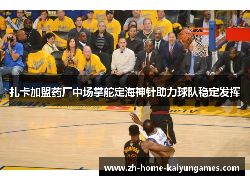 扎卡加盟药厂中场掌舵定海神针助力球队稳定发挥