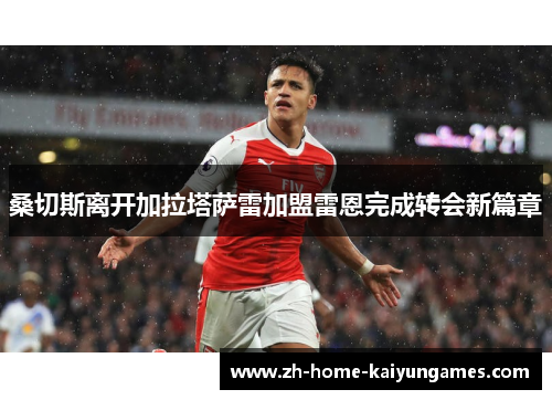 桑切斯离开加拉塔萨雷加盟雷恩完成转会新篇章 桑切斯离开加拉塔萨雷加盟雷恩完成转会新篇章