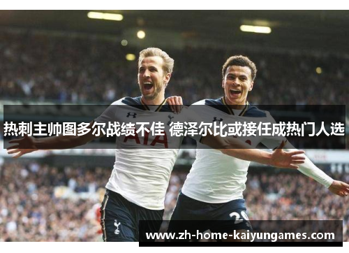 热刺主帅图多尔战绩不佳 德泽尔比或接任成热门人选