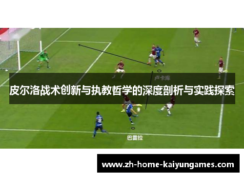 皮尔洛战术创新与执教哲学的深度剖析与实践探索