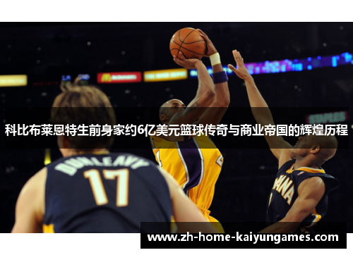 科比布莱恩特生前身家约6亿美元篮球传奇与商业帝国的辉煌历程