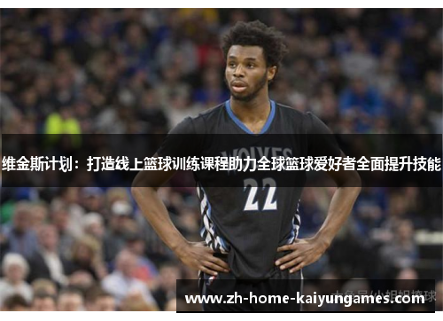维金斯计划：打造线上篮球训练课程助力全球篮球爱好者全面提升技能