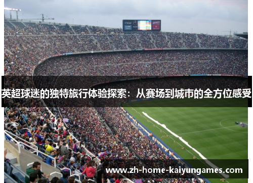 英超球迷的独特旅行体验探索：从赛场到城市的全方位感受