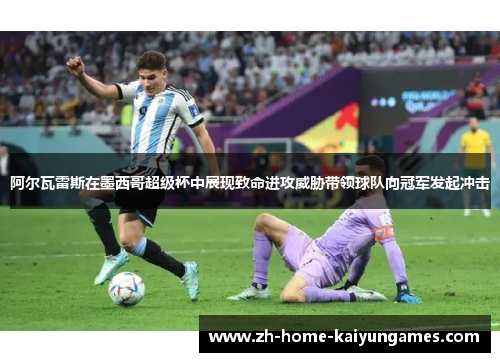 阿尔瓦雷斯在墨西哥超级杯中展现致命进攻威胁带领球队向冠军发起冲击