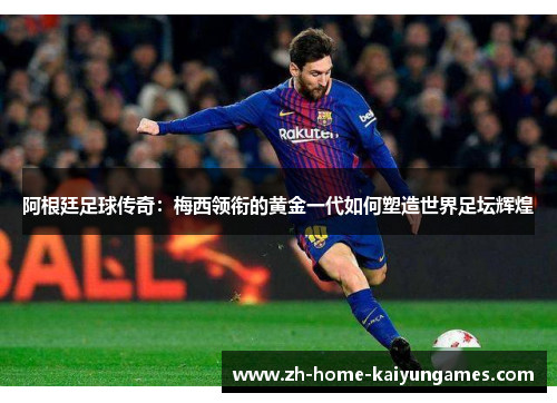 阿根廷足球传奇：梅西领衔的黄金一代如何塑造世界足坛辉煌