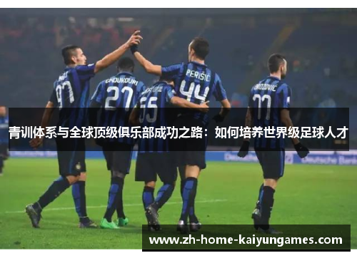 青训体系与全球顶级俱乐部成功之路：如何培养世界级足球人才